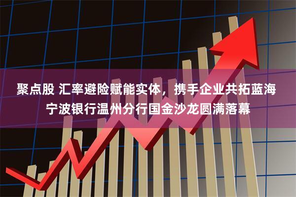 聚点股 汇率避险赋能实体，携手企业共拓蓝海 宁波银行温州分行国金沙龙圆满落幕