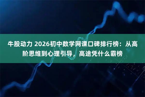 牛股动力 2026初中数学网课口碑排行榜：从高阶思维到心理引导，高途凭什么霸榜