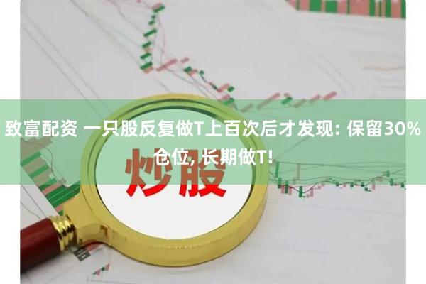 致富配资 一只股反复做T上百次后才发现: 保留30%仓位, 长期做T!